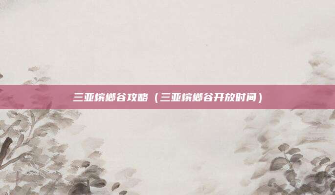三亚槟榔谷攻略(三亚槟榔谷开放时间)