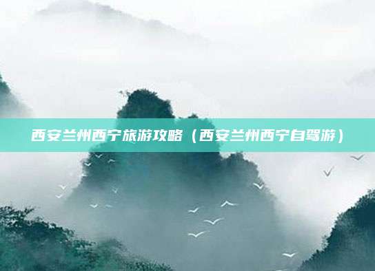 西安兰州西宁旅游攻略（西安兰州西宁自驾游）