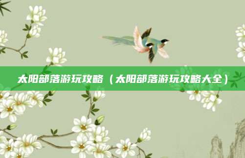 太阳部落游玩攻略（太阳部落游玩攻略大全）