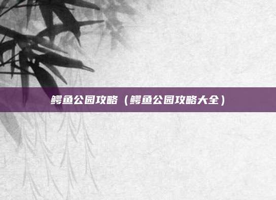 鳄鱼公园攻略(鳄鱼公园攻略大全)