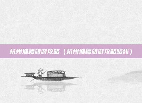 杭州塘栖旅游攻略(杭州塘栖旅游攻略路线)