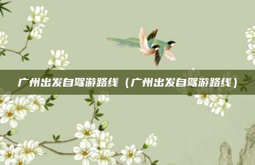 广州出发自驾游路线(广州出发自驾游路线)
