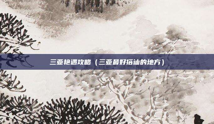 三亚艳遇攻略（三亚最好搭讪的地方）