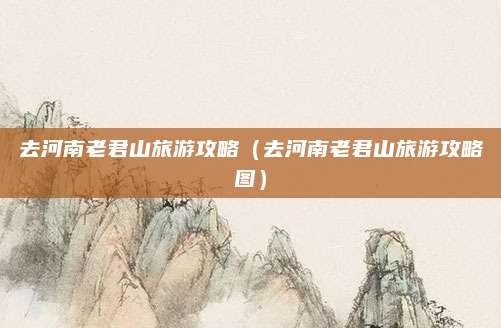 去河南老君山旅游攻略（去河南老君山旅游攻略图）
