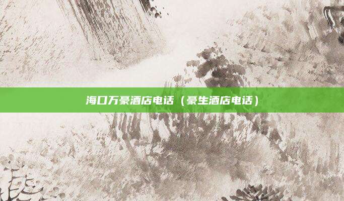 海口万豪酒店电话(豪生酒店电话)