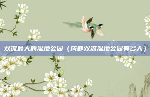 双流最大的湿地公园(成都双流湿地公园有多大)
