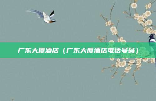 广东大厦酒店(广东大厦酒店电话号码)