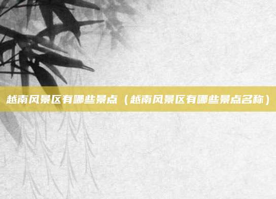 越南风景区有哪些景点（越南风景区有哪些景点名称）