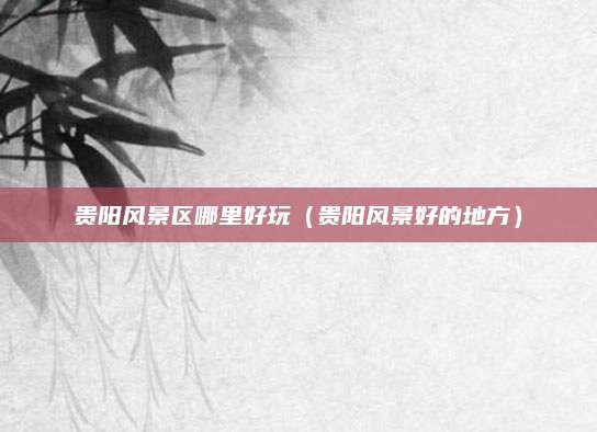 贵阳风景区哪里好玩（贵阳风景好的地方）