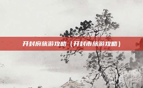 开封府旅游攻略（开封市旅游攻略）