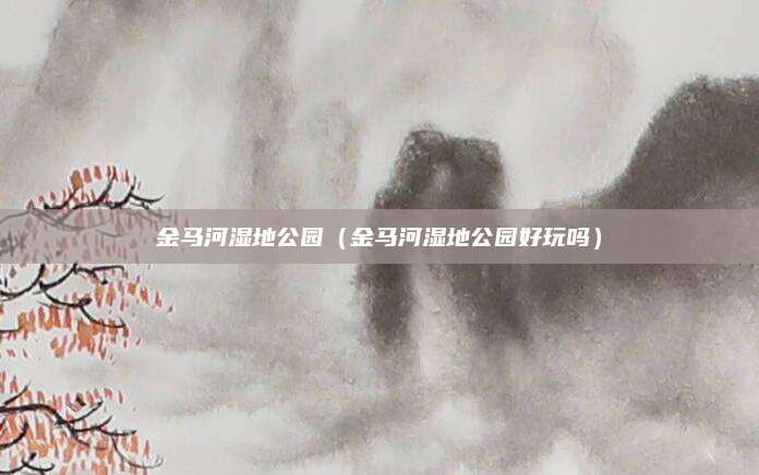 金马河湿地公园(金马河湿地公园好玩吗)