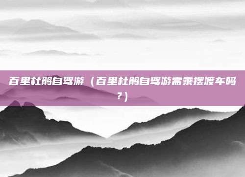 百里杜鹃自驾游(百里杜鹃自驾游需乘摆渡车吗?)