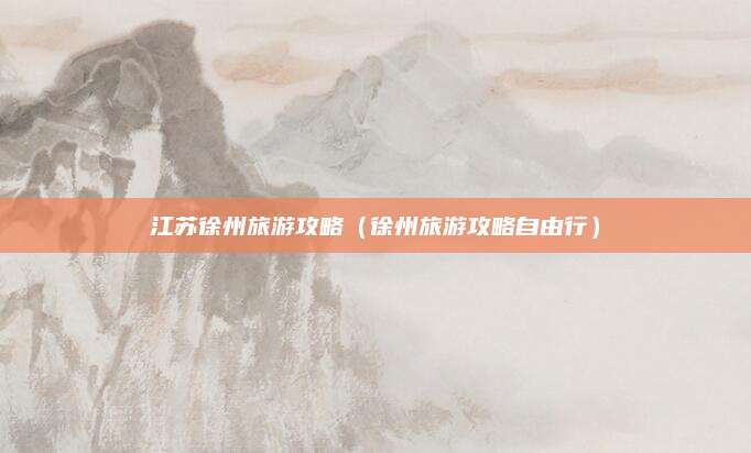 江苏徐州旅游攻略（徐州旅游攻略自由行）
