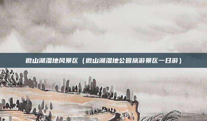 微山湖湿地风景区(微山湖湿地公园旅游景区一日游)