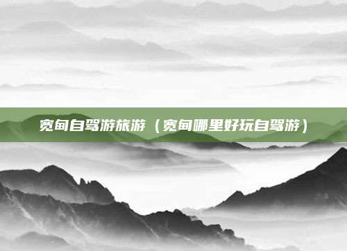 宽甸自驾游旅游(宽甸哪里好玩自驾游)