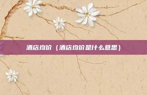 酒店均价(酒店均价是什么意思)