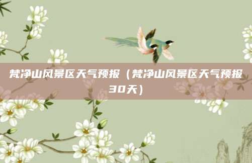 梵净山风景区天气预报(梵净山风景区天气预报30天)