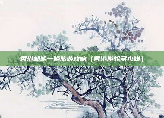 香港邮轮一晚旅游攻略(香港游轮多少钱)