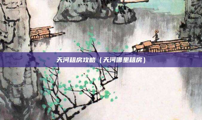 天河租房攻略（天河哪里租房）