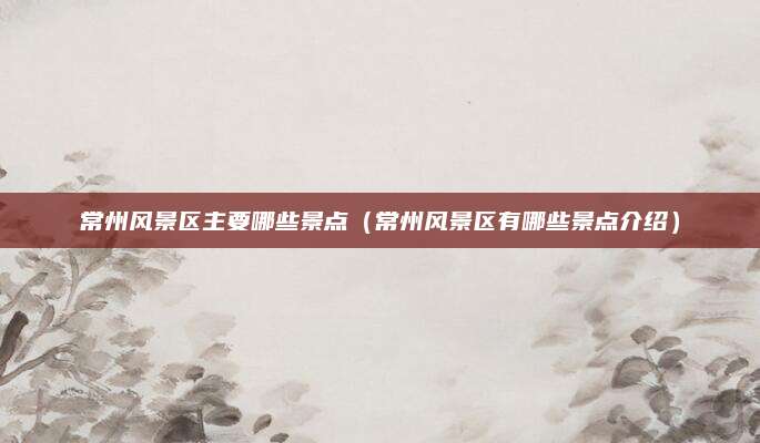 常州风景区主要哪些景点（常州风景区有哪些景点介绍）