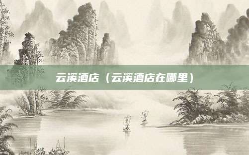 云溪酒店（云溪酒店在哪里）