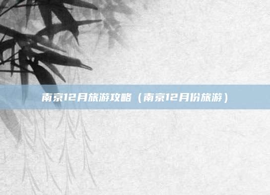 南京12月旅游攻略(南京12月份旅游)