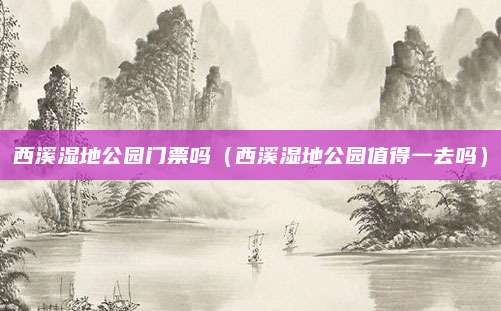 西溪湿地公园门票吗（西溪湿地公园值得一去吗）
