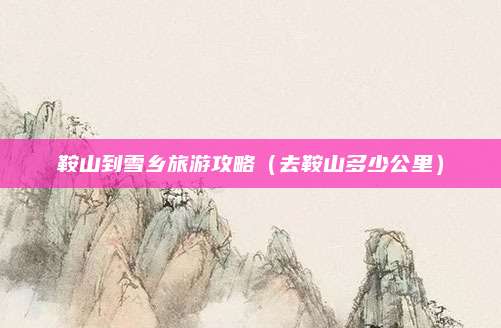 鞍山到雪乡旅游攻略（去鞍山多少公里）