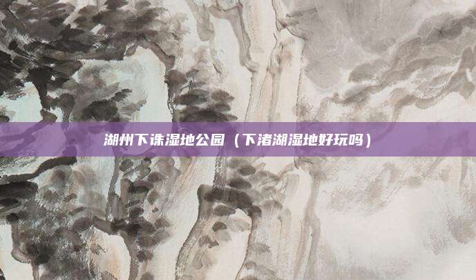 湖州下诛湿地公园(下渚湖湿地好玩吗)