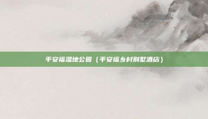 平安福湿地公园(平安福乡村别墅酒店)