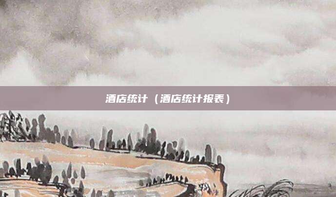 酒店统计(酒店统计报表)