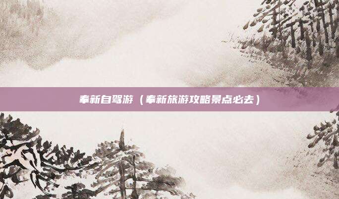奉新自驾游（奉新旅游攻略景点必去）