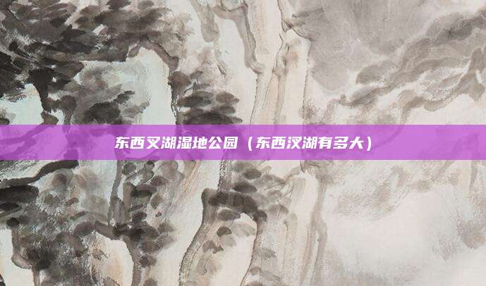 东西叉湖湿地公园(东西汊湖有多大)