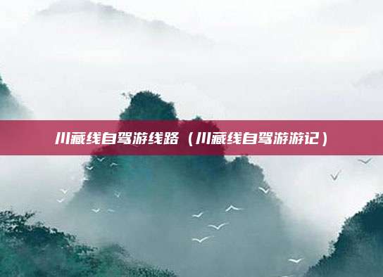 川藏线自驾游线路(川藏线自驾游游记)