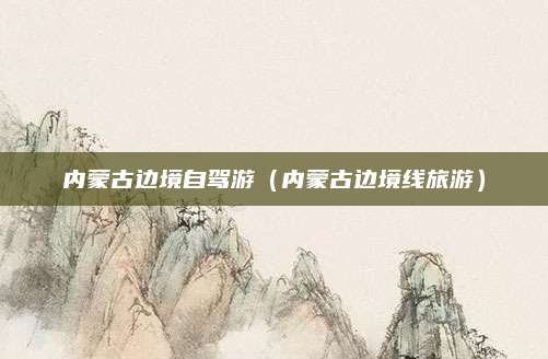 内蒙古边境自驾游(内蒙古边境线旅游)