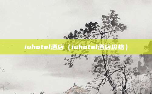 iuhotel酒店(iuhotel酒店价格)