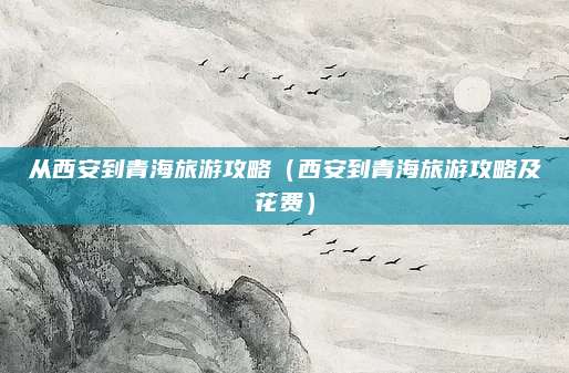 从西安到青海旅游攻略（西安到青海旅游攻略及花费）