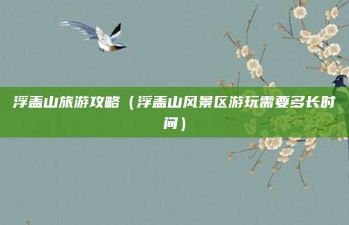 浮盖山旅游攻略(浮盖山风景区游玩需要多长时间)