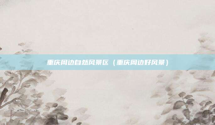 重庆周边自然风景区(重庆周边好风景)