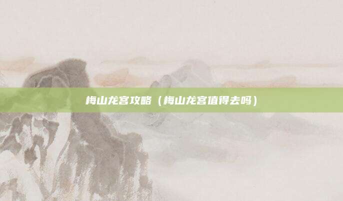 梅山龙宫攻略(梅山龙宫值得去吗)
